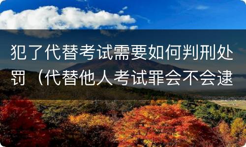 犯了代替考试需要如何判刑处罚（代替他人考试罪会不会逮捕）