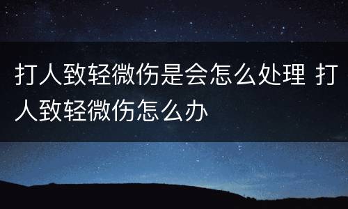 打人致轻微伤是会怎么处理 打人致轻微伤怎么办