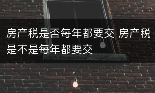 房产税是否每年都要交 房产税是不是每年都要交