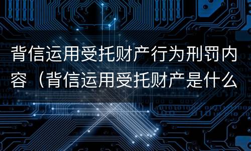 背信运用受托财产行为刑罚内容（背信运用受托财产是什么意思）