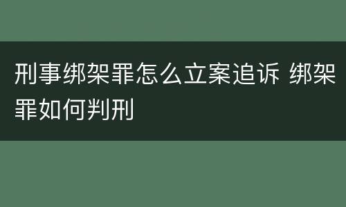 刑事绑架罪怎么立案追诉 绑架罪如何判刑