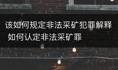 该如何规定非法采矿犯罪解释 如何认定非法采矿罪