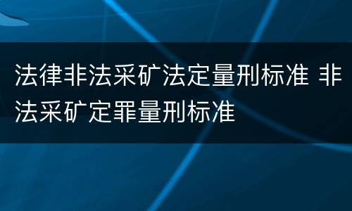 法律非法采矿法定量刑标准 非法采矿定罪量刑标准