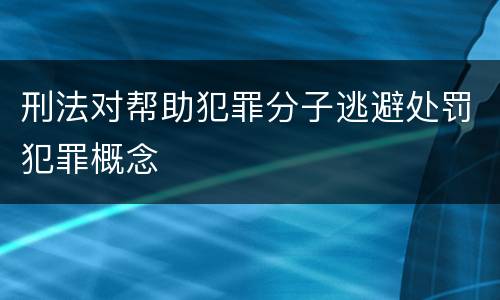 刑法对帮助犯罪分子逃避处罚犯罪概念