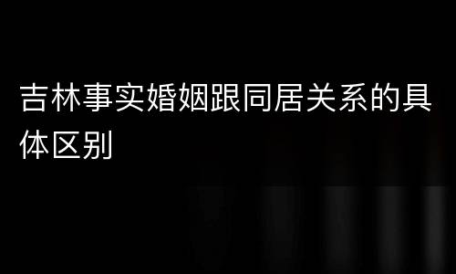 吉林事实婚姻跟同居关系的具体区别