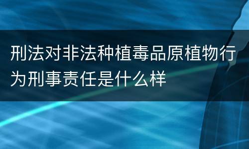 刑法对非法种植毒品原植物行为刑事责任是什么样