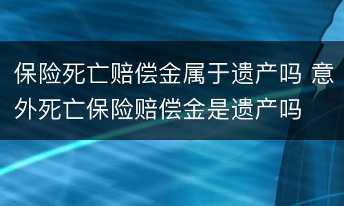 保险死亡赔偿金属于遗产吗 意外死亡保险赔偿金是遗产吗