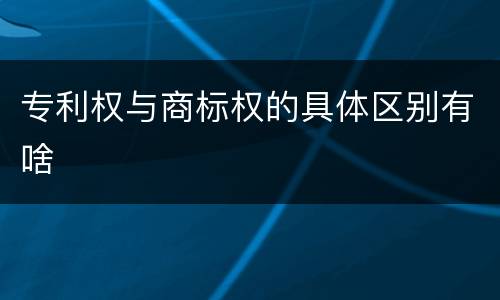 专利权与商标权的具体区别有啥
