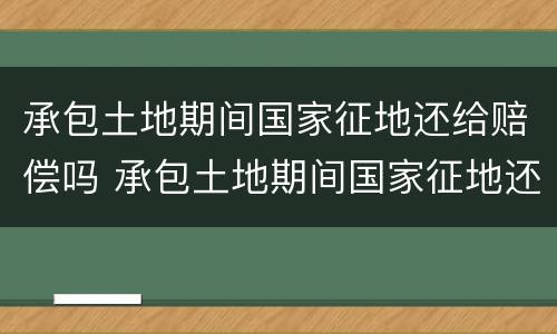 承包土地期间国家征地还给赔偿吗 承包土地期间国家征地还给赔偿吗怎么办
