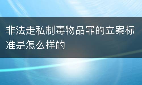 非法走私制毒物品罪的立案标准是怎么样的