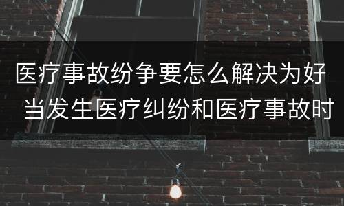 医疗事故纷争要怎么解决为好 当发生医疗纠纷和医疗事故时你如何做