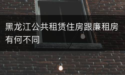 黑龙江公共租赁住房跟廉租房有何不同
