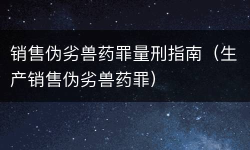 销售伪劣兽药罪量刑指南（生产销售伪劣兽药罪）
