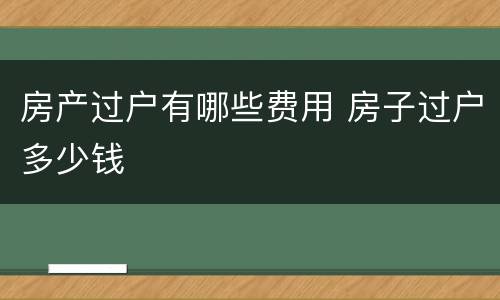 房产过户有哪些费用 房子过户多少钱