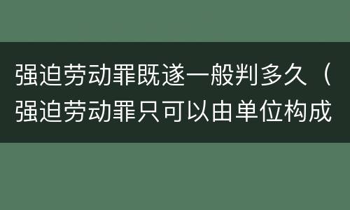 强迫劳动罪既遂一般判多久（强迫劳动罪只可以由单位构成）