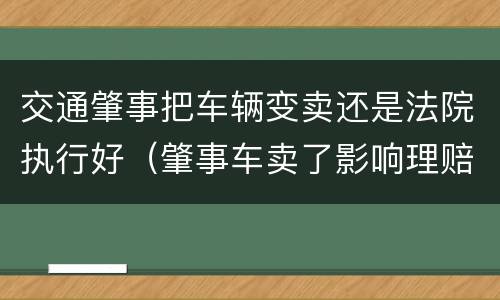 交通肇事把车辆变卖还是法院执行好（肇事车卖了影响理赔吗）