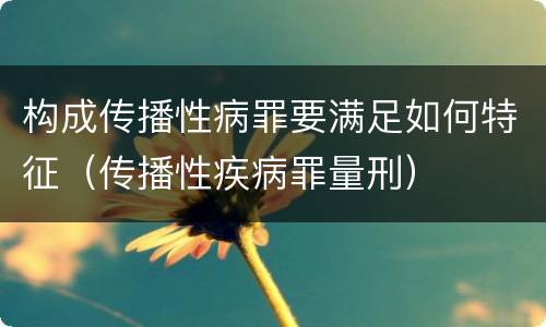 构成传播性病罪要满足如何特征（传播性疾病罪量刑）