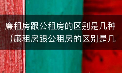 廉租房跟公租房的区别是几种（廉租房跟公租房的区别是几种房子）