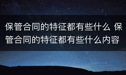 保管合同的特征都有些什么 保管合同的特征都有些什么内容