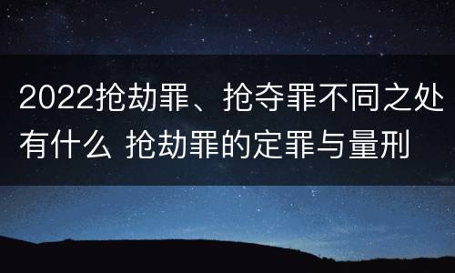 2022抢劫罪、抢夺罪不同之处有什么 抢劫罪的定罪与量刑