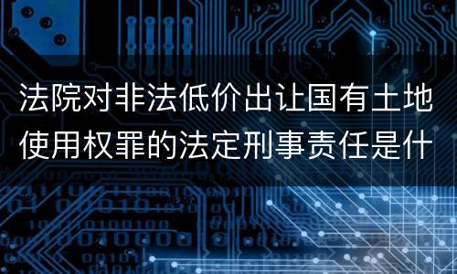 法院对非法低价出让国有土地使用权罪的法定刑事责任是什么样的