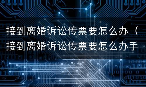 接到离婚诉讼传票要怎么办（接到离婚诉讼传票要怎么办手续）