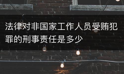 法律对非国家工作人员受贿犯罪的刑事责任是多少