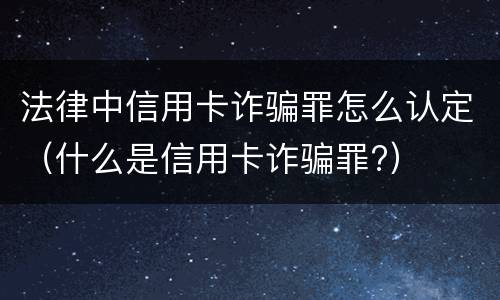 法律中信用卡诈骗罪怎么认定（什么是信用卡诈骗罪?）