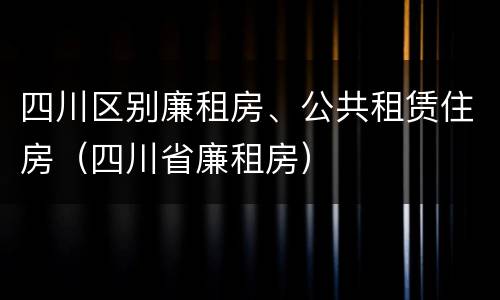 四川区别廉租房、公共租赁住房（四川省廉租房）