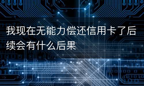 我现在无能力偿还信用卡了后续会有什么后果