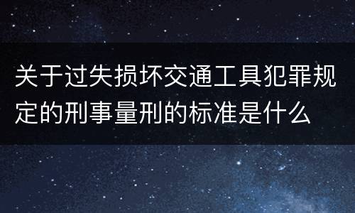 关于过失损坏交通工具犯罪规定的刑事量刑的标准是什么