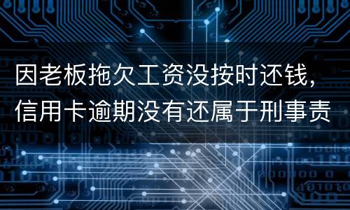 因老板拖欠工资没按时还钱，信用卡逾期没有还属于刑事责任吗