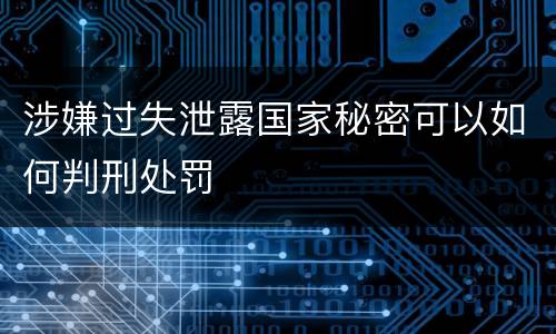 涉嫌过失泄露国家秘密可以如何判刑处罚