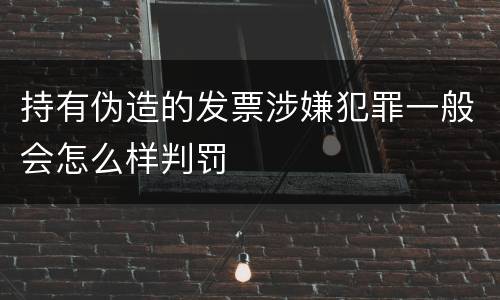持有伪造的发票涉嫌犯罪一般会怎么样判罚