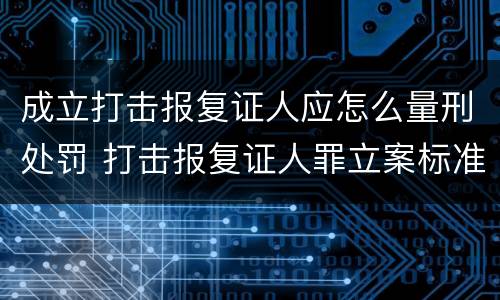 成立打击报复证人应怎么量刑处罚 打击报复证人罪立案标准