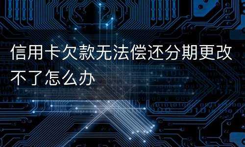 信用卡欠款无法偿还分期更改不了怎么办