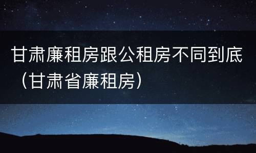 甘肃廉租房跟公租房不同到底（甘肃省廉租房）