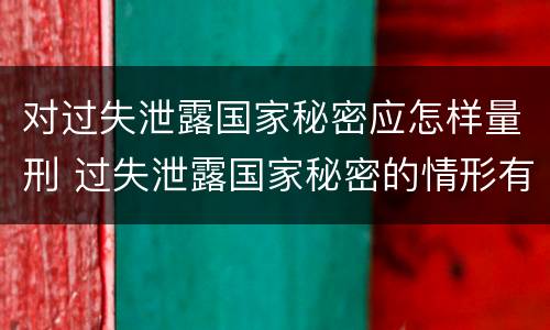 对过失泄露国家秘密应怎样量刑 过失泄露国家秘密的情形有哪些