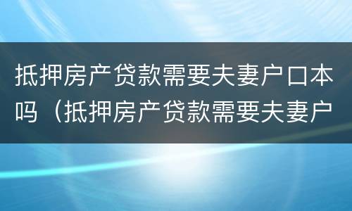 抵押房产贷款需要夫妻户口本吗（抵押房产贷款需要夫妻户口本吗）