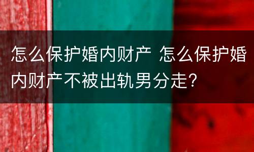 怎么保护婚内财产 怎么保护婚内财产不被出轨男分走?