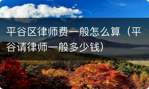 平谷区律师费一般怎么算（平谷请律师一般多少钱）