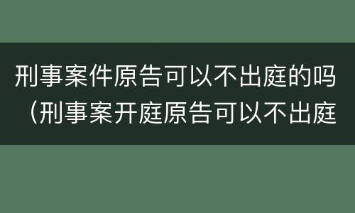 刑事案件原告可以不出庭的吗（刑事案开庭原告可以不出庭吗）