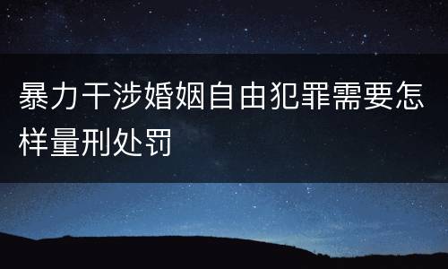 暴力干涉婚姻自由犯罪需要怎样量刑处罚