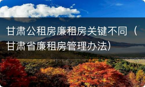 甘肃公租房廉租房关键不同（甘肃省廉租房管理办法）
