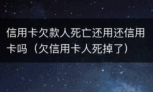 信用卡欠款人死亡还用还信用卡吗（欠信用卡人死掉了）