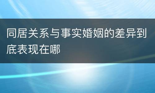 同居关系与事实婚姻的差异到底表现在哪