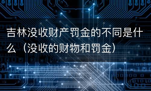 吉林没收财产罚金的不同是什么（没收的财物和罚金）