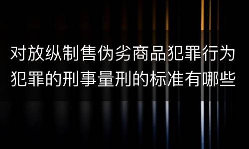 对放纵制售伪劣商品犯罪行为犯罪的刑事量刑的标准有哪些