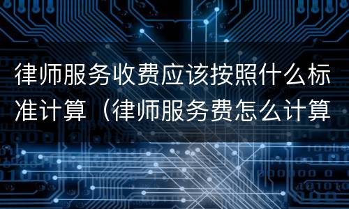 律师服务收费应该按照什么标准计算（律师服务费怎么计算）