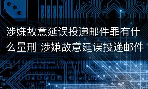 涉嫌故意延误投递邮件罪有什么量刑 涉嫌故意延误投递邮件罪有什么量刑依据
